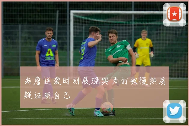 老詹逆袭时刻展现实力打破慢热质疑证明自己