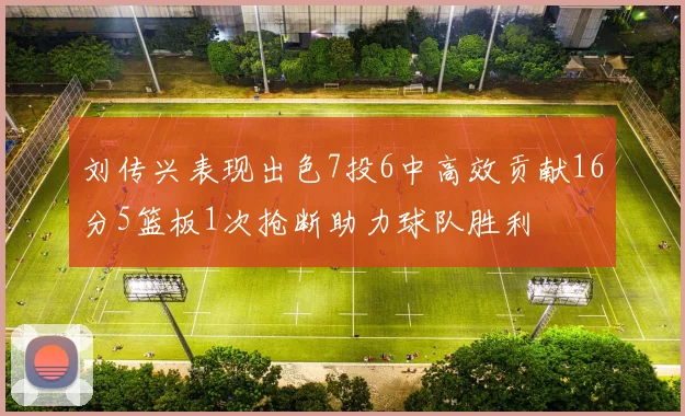刘传兴表现出色7投6中高效贡献16分5篮板1次抢断助力球队胜利