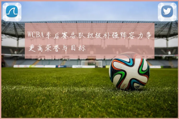 WCBA季后赛各队积极补强阵容力争更高荣誉与目标
