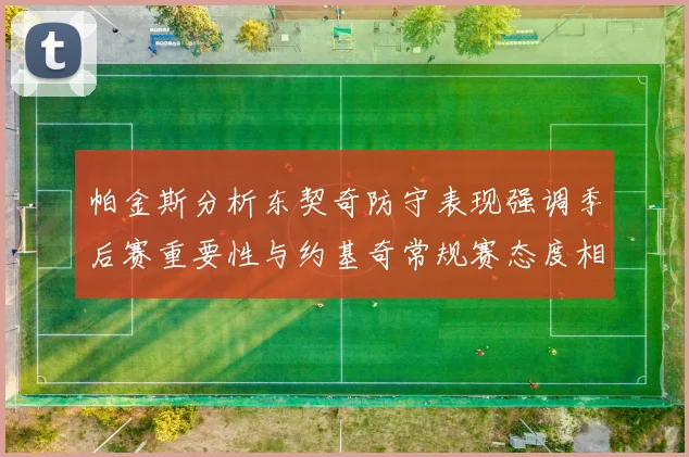 帕金斯分析东契奇防守表现强调季后赛重要性与约基奇常规赛态度相似