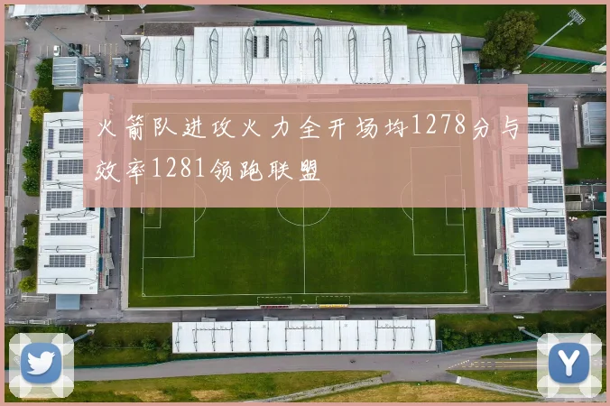 火箭队进攻火力全开场均1278分与效率1281领跑联盟