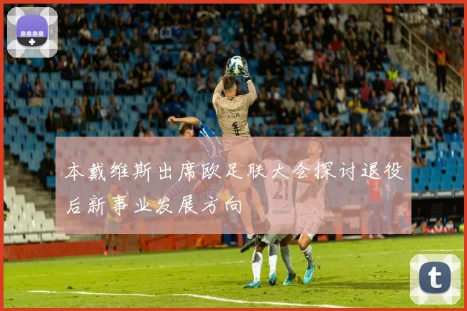 本戴维斯出席欧足联大会探讨退役后新事业发展方向
