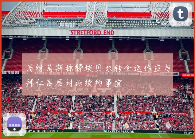 马特乌斯称赞埃贝尔转会运作应与拜仁高层讨论续约事宜
