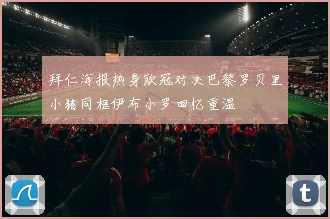 拜仁海报热身欧冠对决巴黎罗贝里小猪同框伊布小罗回忆重温
