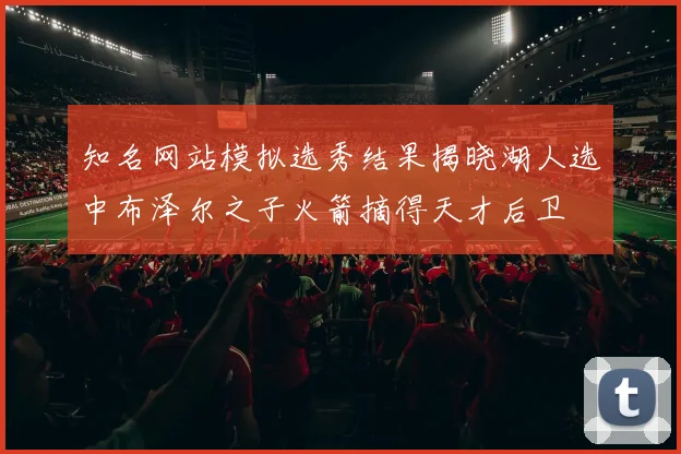 知名网站模拟选秀结果揭晓湖人选中布泽尔之子火箭摘得天才后卫
