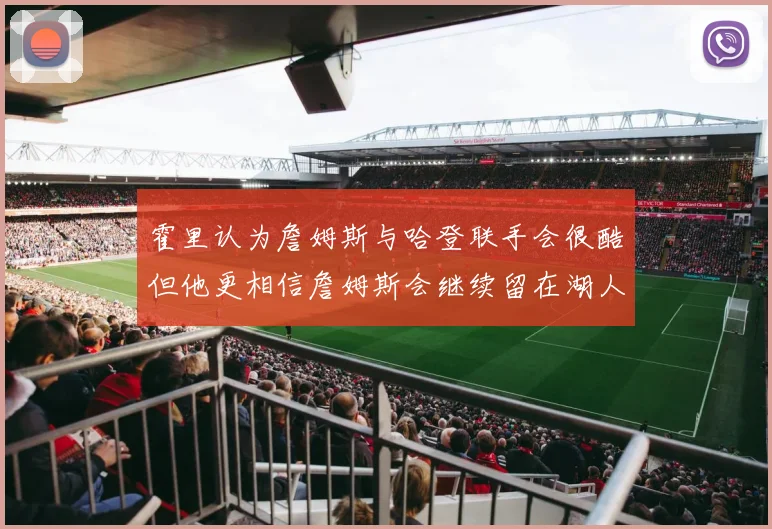 霍里认为詹姆斯与哈登联手会很酷但他更相信詹姆斯会继续留在湖人