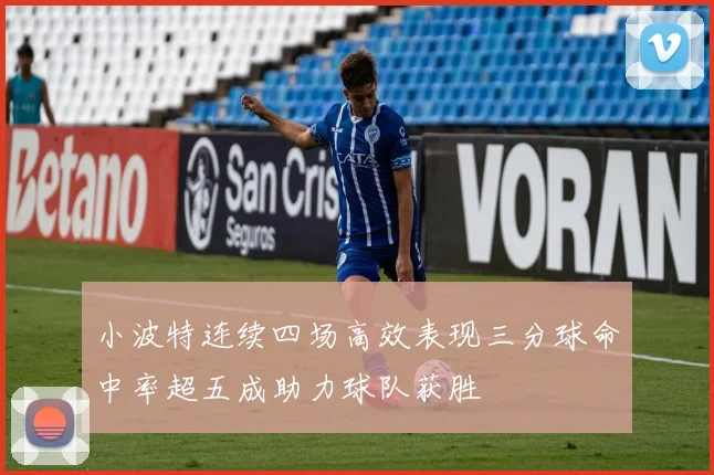 小波特连续四场高效表现三分球命中率超五成助力球队获胜