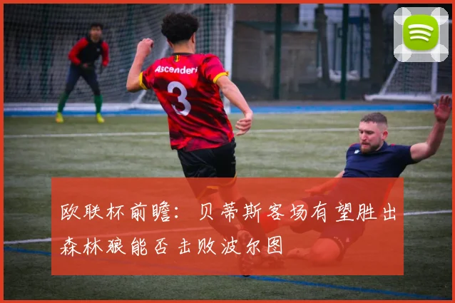 欧联杯前瞻：贝蒂斯客场有望胜出森林狼能否击败波尔图