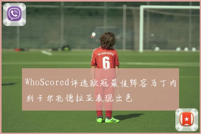 WhoScored评选欧冠最佳阵容马丁内利卡尔孔德拉亚表现出色