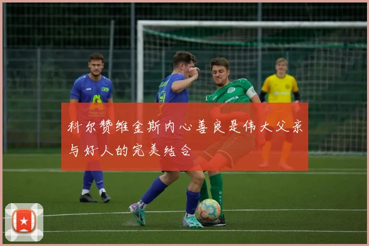 科尔赞维金斯内心善良是伟大父亲与好人的完美结合