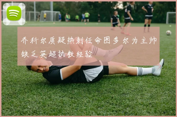 乔科尔质疑热刺任命图多尔为主帅缺乏英超执教经验