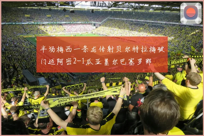 半场梅西一条龙传射贝尔特拉梅破门迈阿密2-1瓜亚基尔巴塞罗那