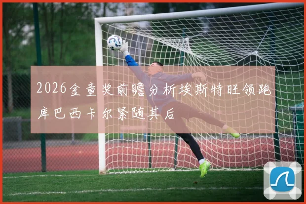 2026金童奖前瞻分析埃斯特旺领跑库巴西卡尔紧随其后