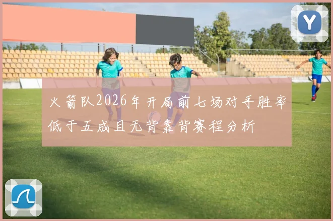 火箭队2026年开局前七场对手胜率低于五成且无背靠背赛程分析