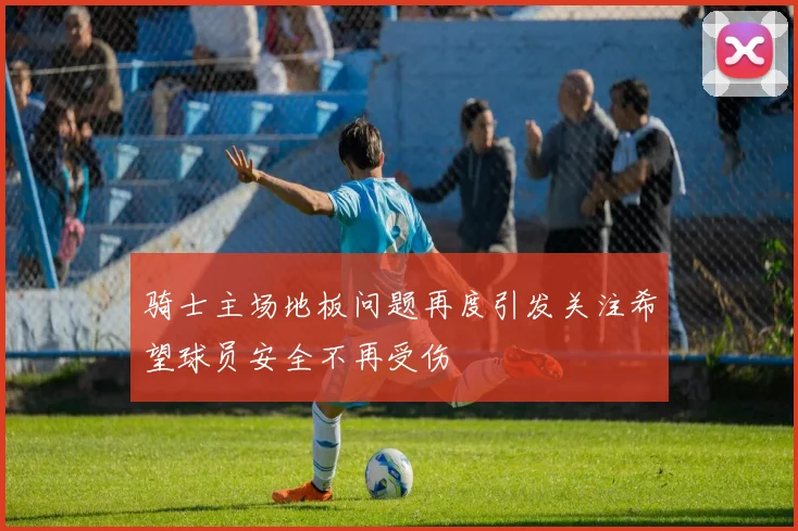 骑士主场地板问题再度引发关注希望球员安全不再受伤