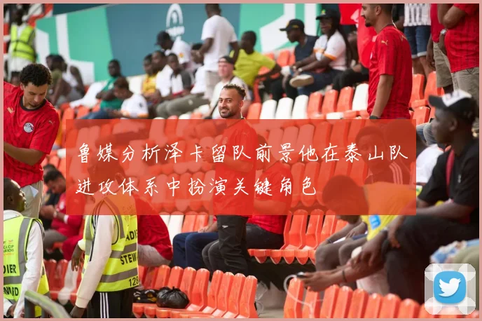 鲁媒分析泽卡留队前景他在泰山队进攻体系中扮演关键角色