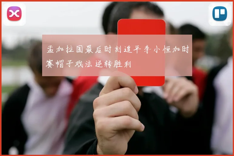 孟加拉国最后时刻追平李小恒加时赛帽子戏法逆转胜利
