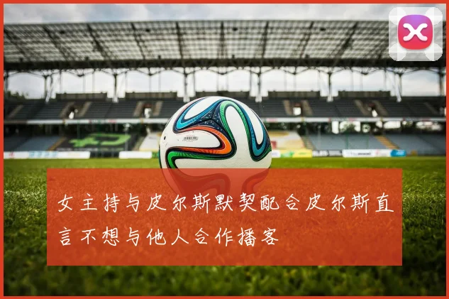 女主持与皮尔斯默契配合皮尔斯直言不想与他人合作播客