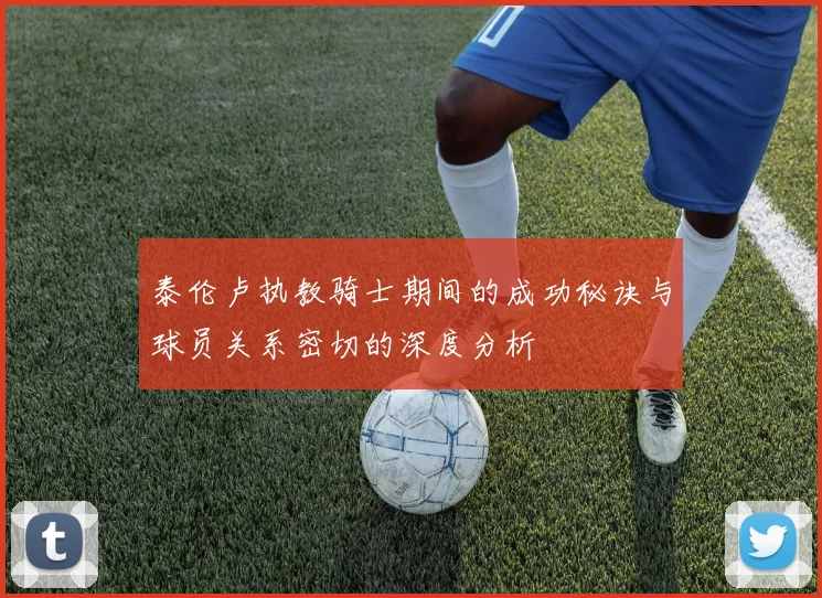 泰伦卢执教骑士期间的成功秘诀与球员关系密切的深度分析
