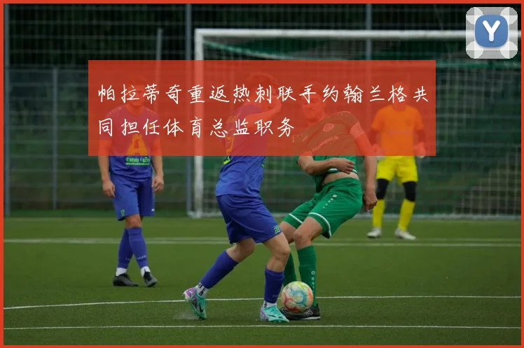 帕拉蒂奇重返热刺联手约翰兰格共同担任体育总监职务
