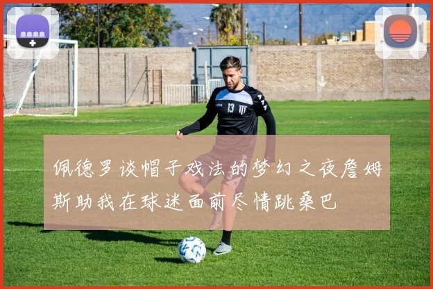 佩德罗谈帽子戏法的梦幻之夜詹姆斯助我在球迷面前尽情跳桑巴