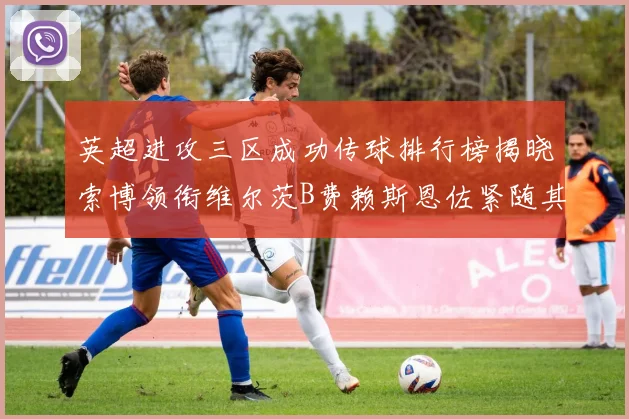 英超进攻三区成功传球排行榜揭晓索博领衔维尔茨B费赖斯恩佐紧随其后
