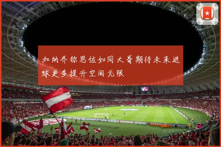 加纳乔称恩佐如同大哥期待未来进球更多提升空间无限