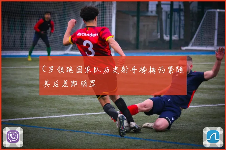 C罗领跑国家队历史射手榜梅西紧随其后差距明显