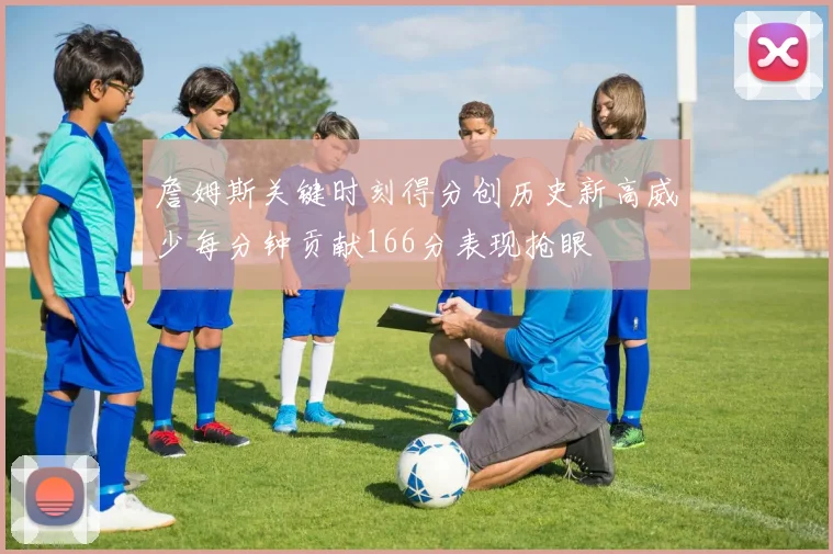 詹姆斯关键时刻得分创历史新高威少每分钟贡献166分表现抢眼