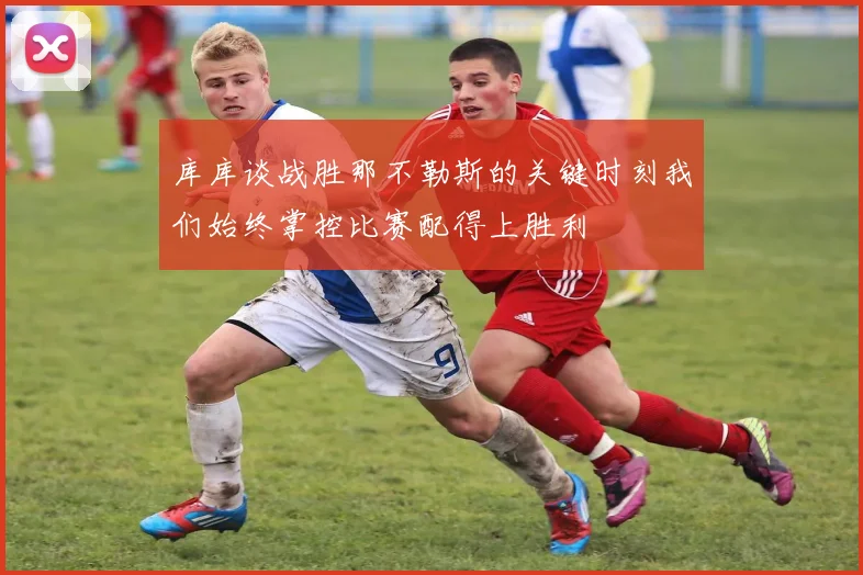 库库谈战胜那不勒斯的关键时刻我们始终掌控比赛配得上胜利