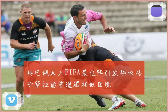 姆巴佩未入FIFA最佳阵引发热议格子萨拉赫曾遭遇相似困境