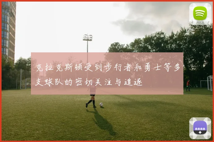 克拉克斯顿受到步行者和勇士等多支球队的密切关注与追逐