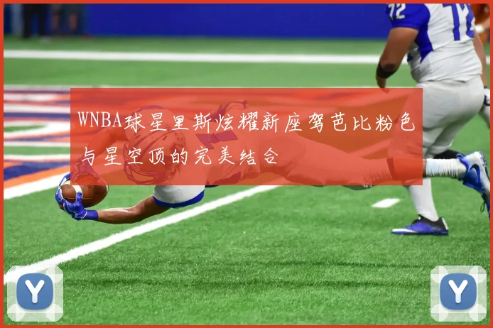 WNBA球星里斯炫耀新座驾芭比粉色与星空顶的完美结合