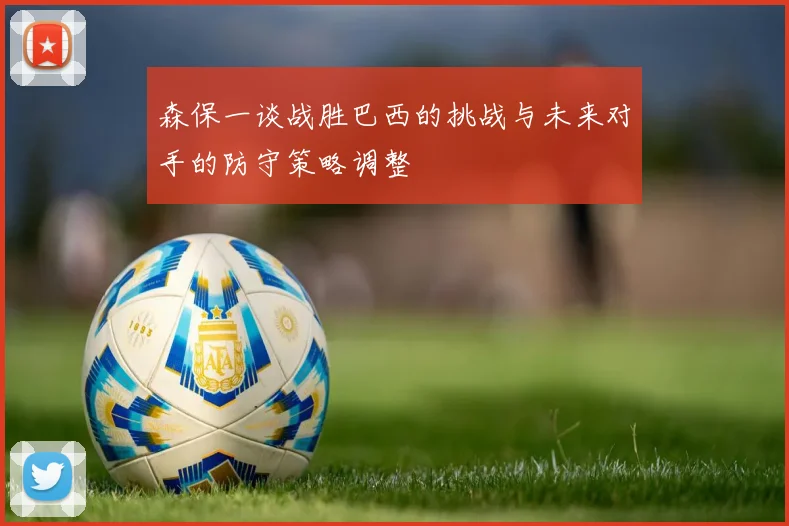 森保一谈战胜巴西的挑战与未来对手的防守策略调整