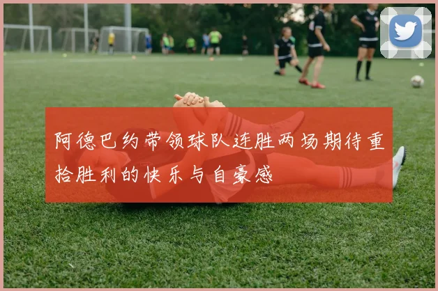 阿德巴约带领球队连胜两场期待重拾胜利的快乐与自豪感