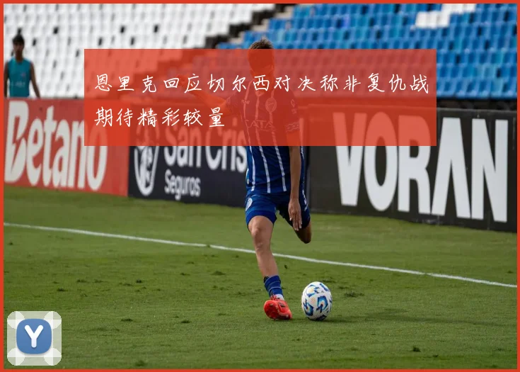 恩里克回应切尔西对决称非复仇战期待精彩较量