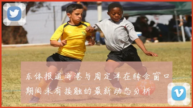 东体报道海港与周定洋在转会窗口期间未有接触的最新动态分析