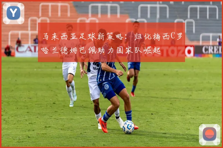 马来西亚足球新策略：归化梅西C罗哈兰德姆巴佩助力国家队崛起