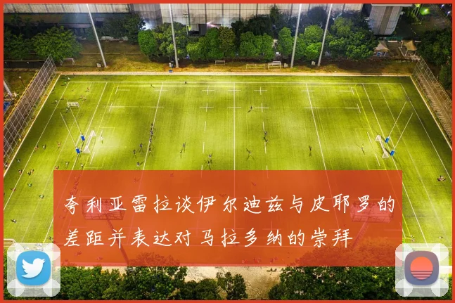 夸利亚雷拉谈伊尔迪兹与皮耶罗的差距并表达对马拉多纳的崇拜