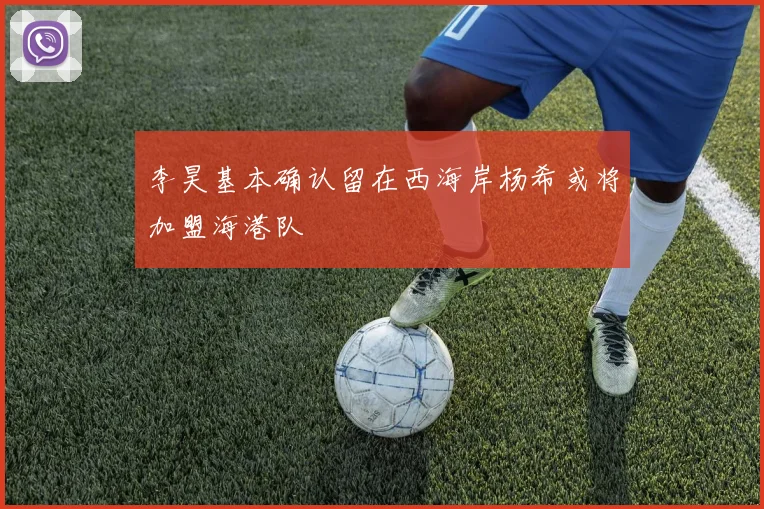 李昊基本确认留在西海岸杨希或将加盟海港队