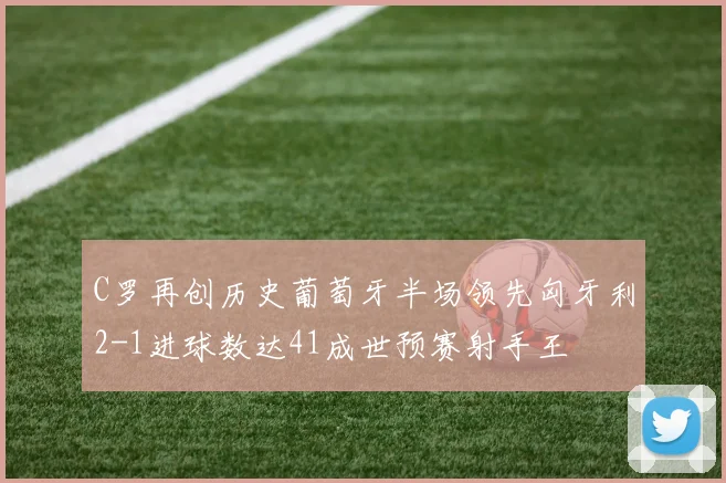 C罗再创历史葡萄牙半场领先匈牙利2-1进球数达41成世预赛射手王