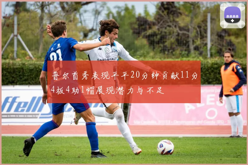 普尔首秀表现平平20分钟贡献11分4板4助1帽展现潜力与不足