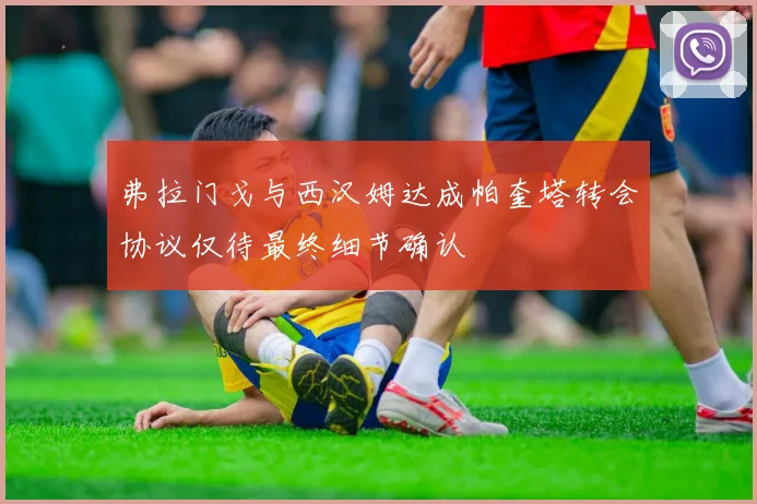 弗拉门戈与西汉姆达成帕奎塔转会协议仅待最终细节确认