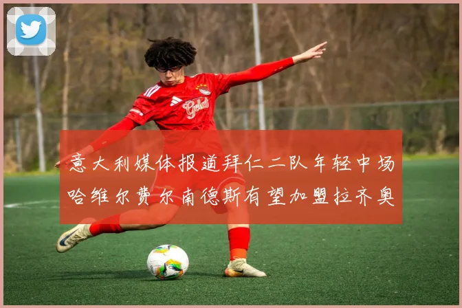 意大利媒体报道拜仁二队年轻中场哈维尔费尔南德斯有望加盟拉齐奥