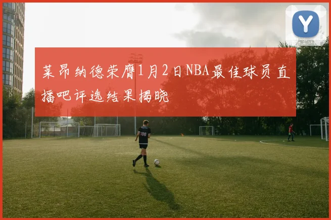 莱昂纳德荣膺1月2日NBA最佳球员直播吧评选结果揭晓