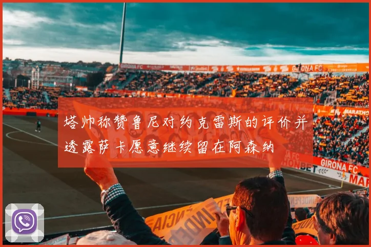 塔帅称赞鲁尼对约克雷斯的评价并透露萨卡愿意继续留在阿森纳