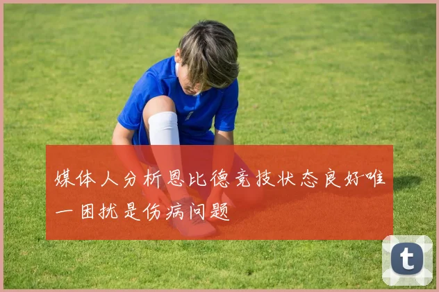 媒体人分析恩比德竞技状态良好唯一困扰是伤病问题