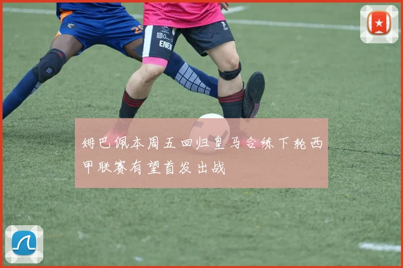 姆巴佩本周五回归皇马合练下轮西甲联赛有望首发出战