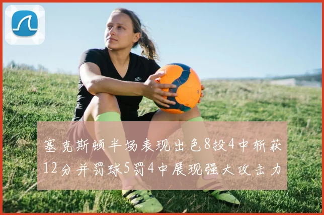 塞克斯顿半场表现出色8投4中斩获12分并罚球5罚4中展现强大攻击力