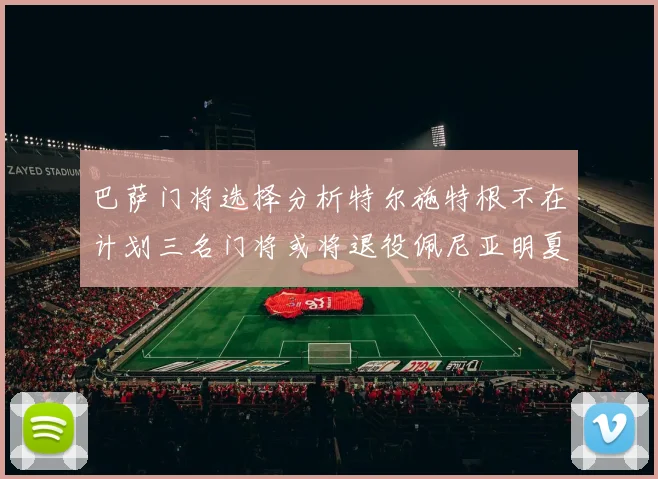 巴萨门将选择分析特尔施特根不在计划三名门将或将退役佩尼亚明夏回归展望